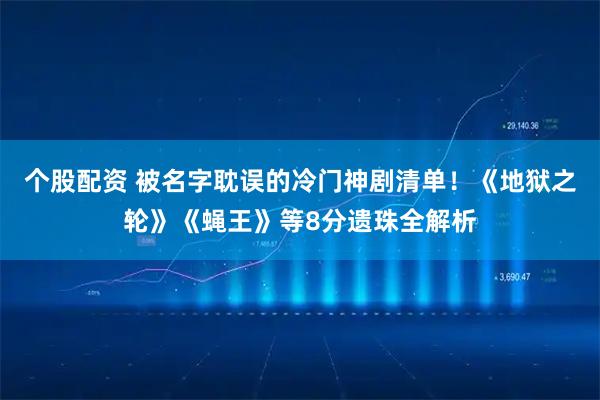 个股配资 被名字耽误的冷门神剧清单！《地狱之轮》《蝇王》等8分遗珠全解析